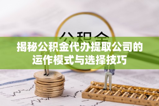 涪陵揭秘公积金代办提取公司的运作模式与选择技巧