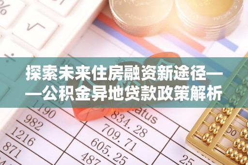 涪陵探索未来住房融资新途径——公积金异地贷款政策解析与实践