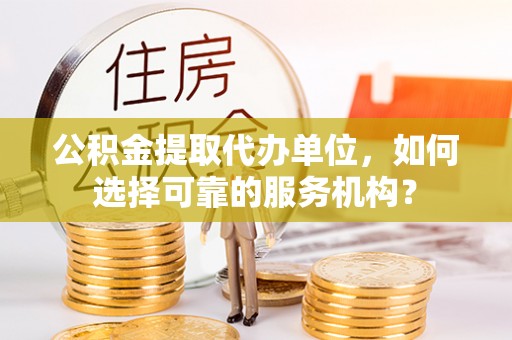 涪陵公积金提取代办单位，如何选择可靠的服务机构？