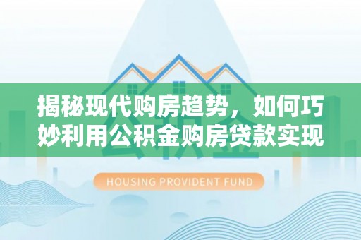 涪陵揭秘现代购房趋势，如何巧妙利用公积金购房贷款实现置业梦想
