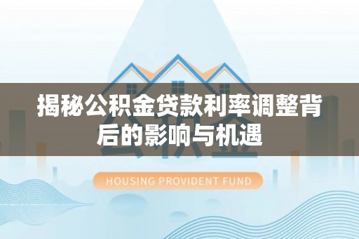 涪陵揭秘公积金贷款利率调整背后的影响与机遇