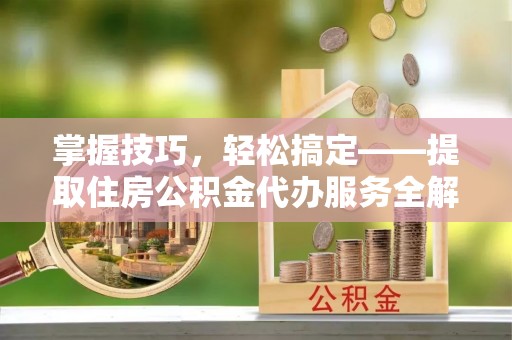 涪陵掌握技巧，轻松搞定——提取住房公积金代办服务全解析