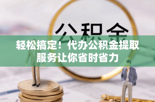 涪陵轻松搞定！代办公积金提取服务让你省时省力