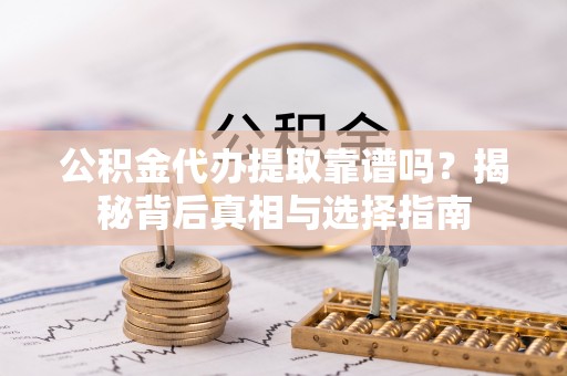 涪陵公积金代办提取靠谱吗？揭秘背后真相与选择指南