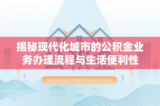 涪陵揭秘现代化城市的公积金业务办理流程与生活便利性