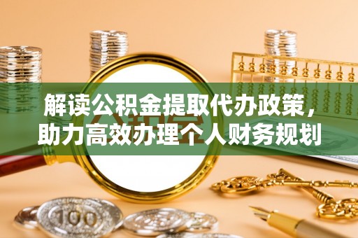涪陵解读公积金提取代办政策，助力高效办理个人财务规划