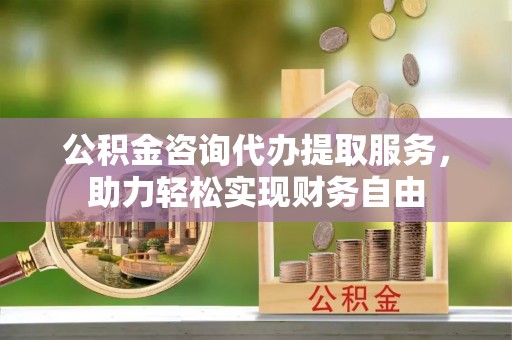 涪陵公积金咨询代办提取服务，助力轻松实现财务自由