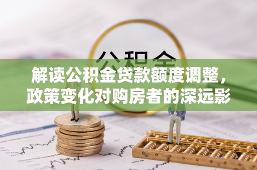 涪陵解读公积金贷款额度调整，政策变化对购房者的深远影响