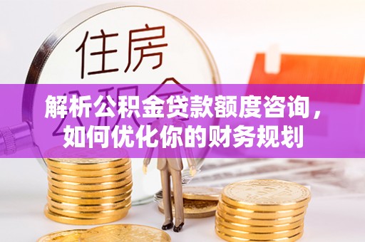 涪陵解析公积金贷款额度咨询，如何优化你的财务规划
