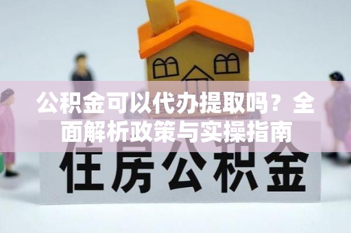 涪陵公积金可以代办提取吗？全面解析政策与实操指南