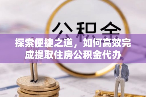 涪陵探索便捷之道，如何高效完成提取住房公积金代办
