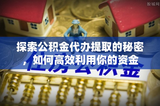 涪陵探索公积金代办提取的秘密，如何高效利用你的资金