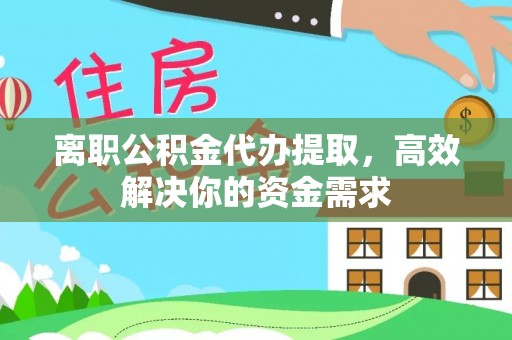 涪陵离职公积金代办提取，高效解决你的资金需求