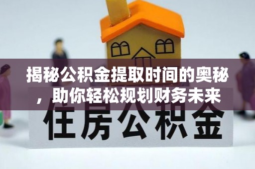 涪陵揭秘公积金提取时间的奥秘，助你轻松规划财务未来