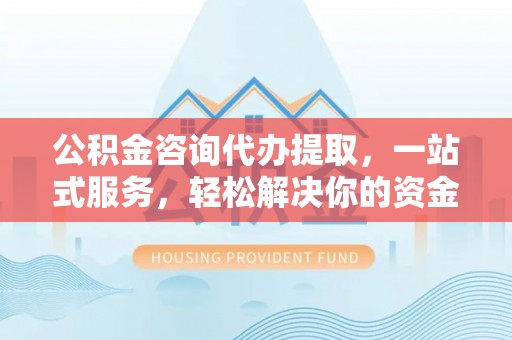 涪陵公积金咨询代办提取，一站式服务，轻松解决你的资金难题