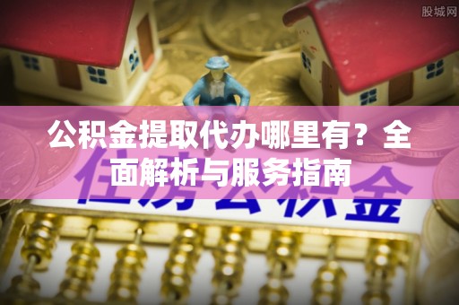 涪陵公积金提取代办哪里有？全面解析与服务指南