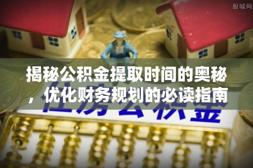 涪陵揭秘公积金提取时间的奥秘，优化财务规划的必读指南