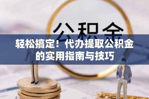 涪陵轻松搞定！代办提取公积金的实用指南与技巧