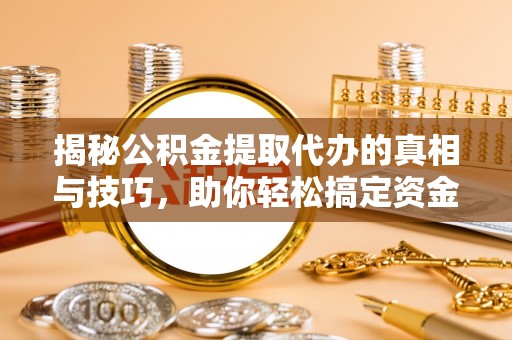 涪陵揭秘公积金提取代办的真相与技巧，助你轻松搞定资金流动问题