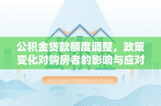涪陵公积金贷款额度调整，政策变化对购房者的影响与应对策略