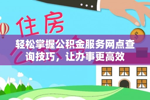 涪陵轻松掌握公积金服务网点查询技巧，让办事更高效