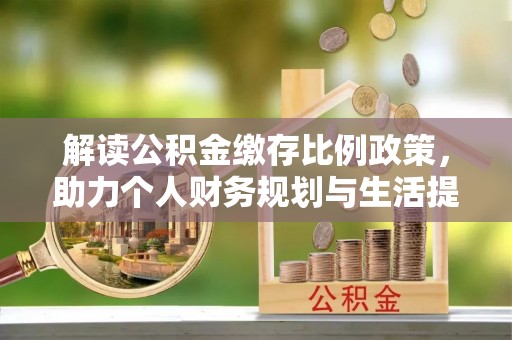 涪陵解读公积金缴存比例政策，助力个人财务规划与生活提升