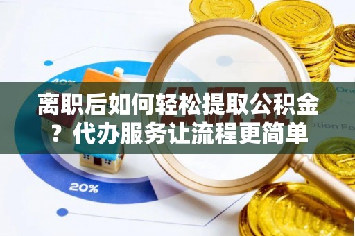 涪陵离职后如何轻松提取公积金？代办服务让流程更简单