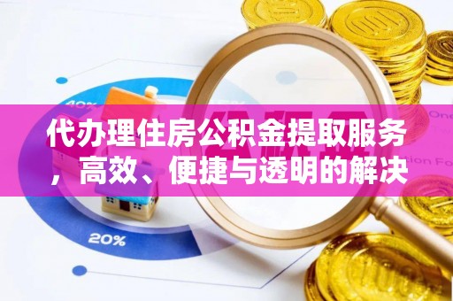 涪陵代办理住房公积金提取服务，高效、便捷与透明的解决方案