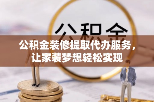 涪陵公积金装修提取代办服务，让家装梦想轻松实现