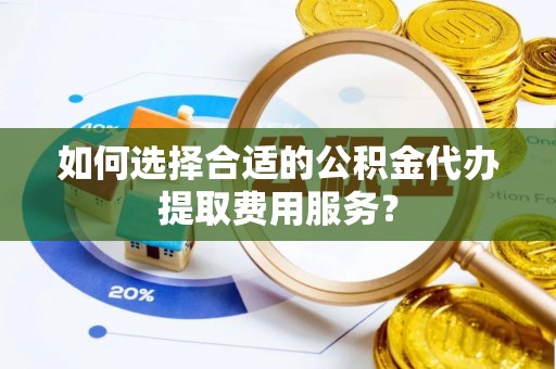 涪陵如何选择合适的公积金代办提取费用服务？