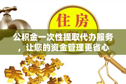 涪陵公积金一次性提取代办服务，让您的资金管理更省心