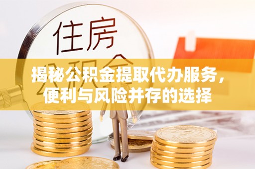 涪陵揭秘公积金提取代办服务，便利与风险并存的选择
