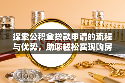 涪陵探索公积金贷款申请的流程与优势，助您轻松实现购房梦想