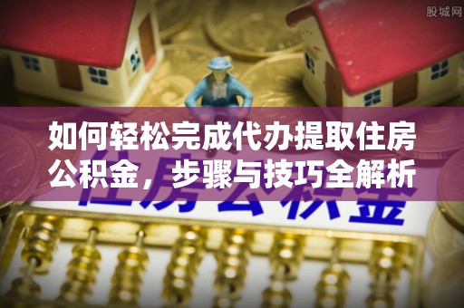 涪陵如何轻松完成代办提取住房公积金，步骤与技巧全解析