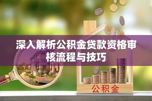 涪陵深入解析公积金贷款资格审核流程与技巧