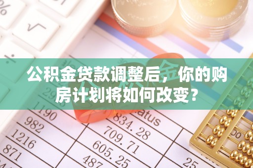 涪陵公积金贷款调整后，你的购房计划将如何改变？