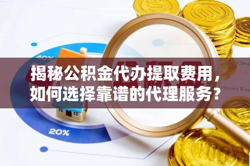 涪陵揭秘公积金代办提取费用，如何选择靠谱的代理服务？