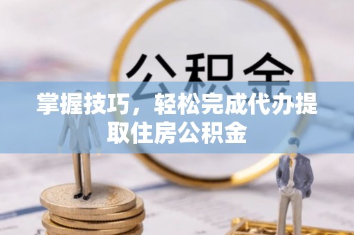 涪陵掌握技巧，轻松完成代办提取住房公积金