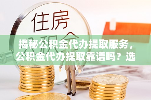 涪陵揭秘公积金代办提取服务，公积金代办提取靠谱吗？选择需谨慎