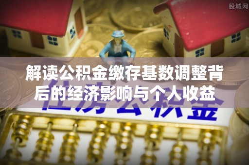 涪陵解读公积金缴存基数调整背后的经济影响与个人收益