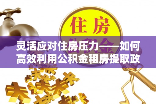 涪陵灵活应对住房压力——如何高效利用公积金租房提取政策