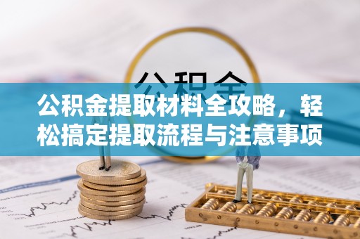 涪陵公积金提取材料全攻略，轻松搞定提取流程与注意事项
