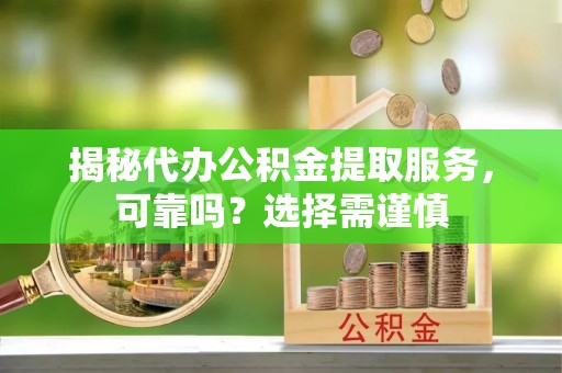 涪陵揭秘代办公积金提取服务，可靠吗？选择需谨慎