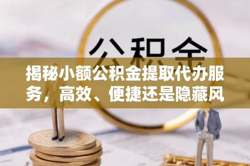涪陵揭秘小额公积金提取代办服务，高效、便捷还是隐藏风险？