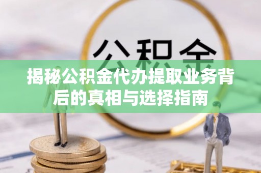 涪陵揭秘公积金代办提取业务背后的真相与选择指南
