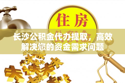 涪陵长沙公积金代办提取，高效解决您的资金需求问题