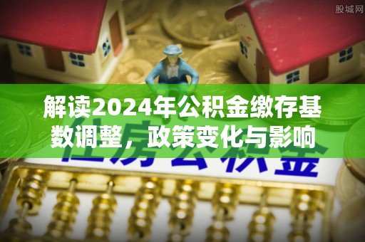 涪陵解读2024年公积金缴存基数调整，政策变化与影响