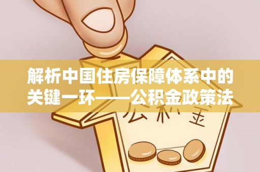 涪陵解析中国住房保障体系中的关键一环——公积金政策法规的演变与影响