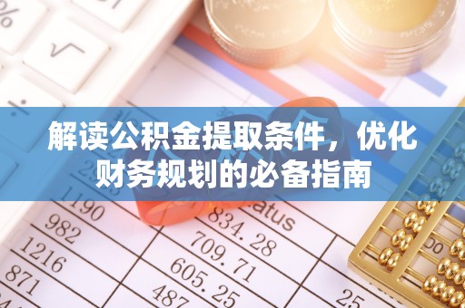 涪陵解读公积金提取条件，优化财务规划的必备指南