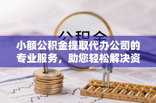 涪陵小额公积金提取代办公司的专业服务，助您轻松解决资金难题